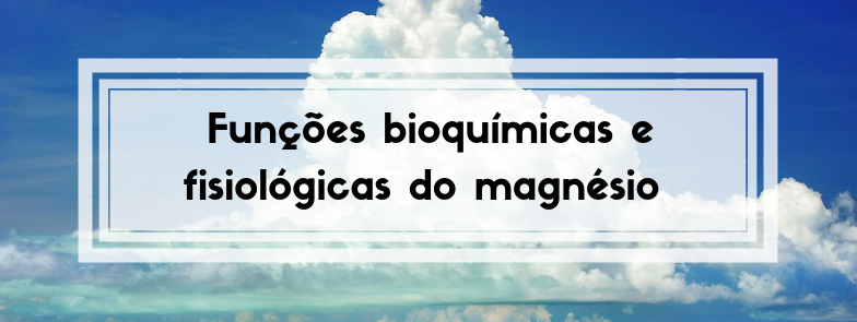 Funções bioquímicas e fisiológicas do magnésio – parte 1