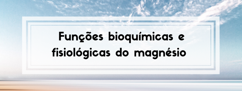 Funções bioquímicas e fisiológicas do magnésio – parte 2